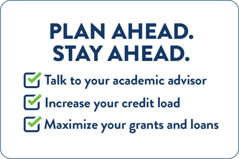Plan ahead. Stay ahead: Talk to your academic advisor, increase your credit load, and maximize your grants and loans.